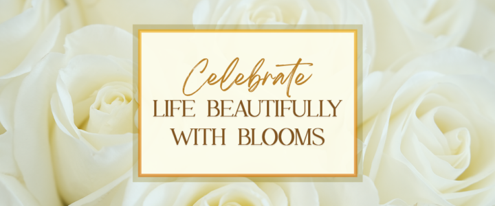 Celebrate life beautifully with blooms